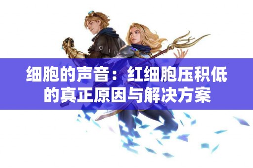 细胞的声音：红细胞压积低的真正原因与解决方案