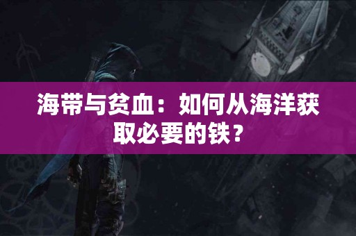 海带与贫血：如何从海洋获取必要的铁？