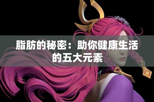 脂肪的秘密：助你健康生活的五大元素