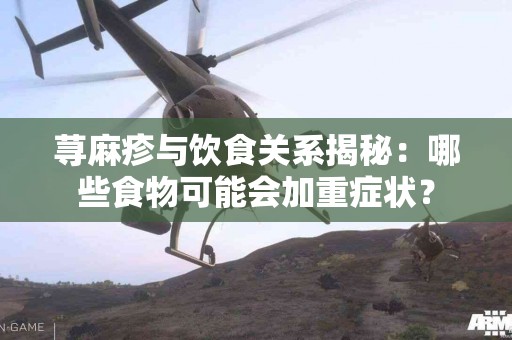 荨麻疹与饮食关系揭秘：哪些食物可能会加重症状？