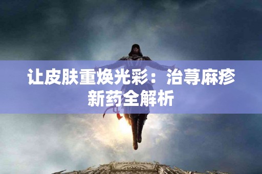 让皮肤重焕光彩：治荨麻疹新药全解析