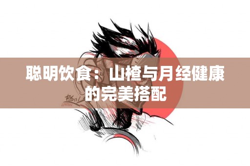 聪明饮食：山楂与月经健康的完美搭配
