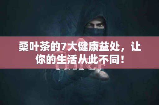 桑叶茶的7大健康益处，让你的生活从此不同！