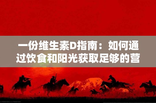 一份维生素D指南：如何通过饮食和阳光获取足够的营养