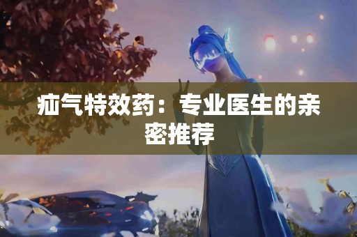疝气特效药：专业医生的亲密推荐