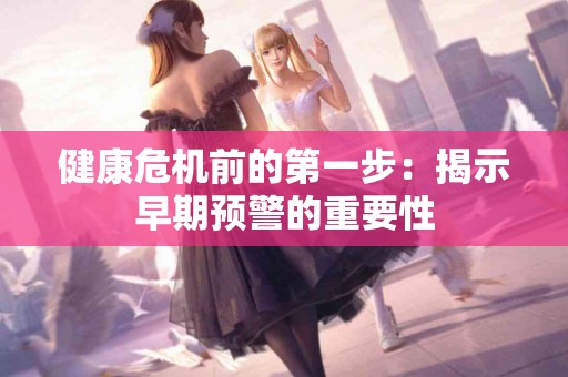 健康危机前的第一步：揭示早期预警的重要性