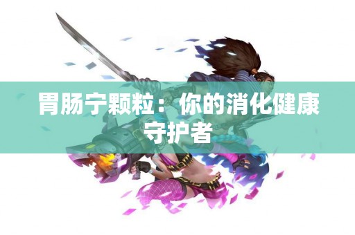 胃肠宁颗粒：你的消化健康守护者
