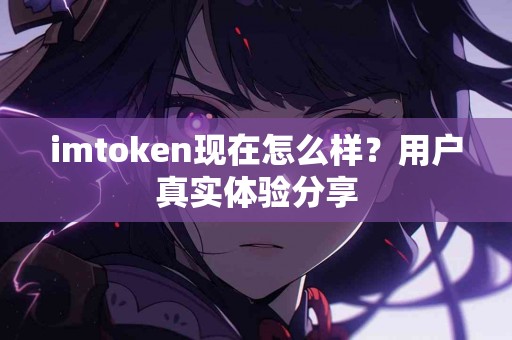 imtoken现在怎么样？用户真实体验分享