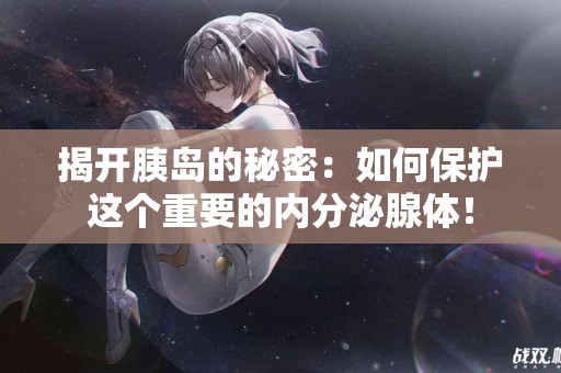 揭开胰岛的秘密：如何保护这个重要的内分泌腺体！