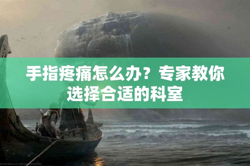 手指疼痛怎么办？专家教你选择合适的科室