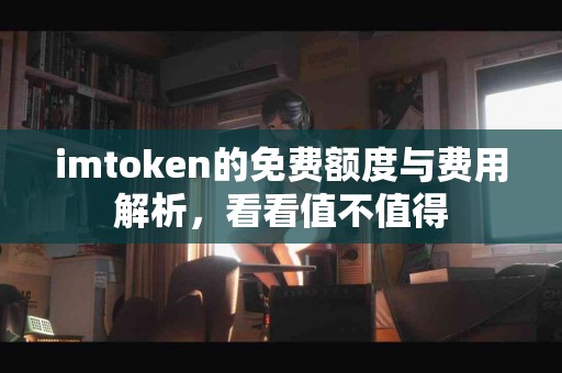 imtoken的免费额度与费用解析，看看值不值得