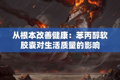 从根本改善健康：苯丙醇软胶囊对生活质量的影响