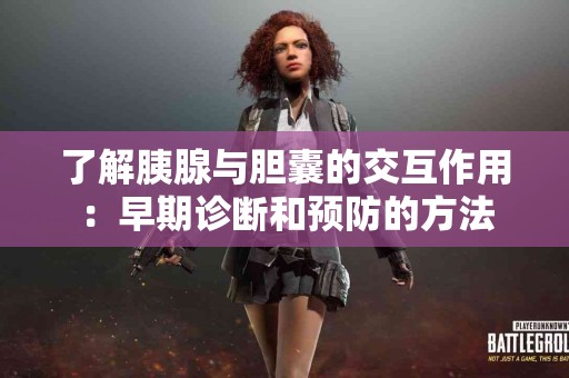 了解胰腺与胆囊的交互作用：早期诊断和预防的方法