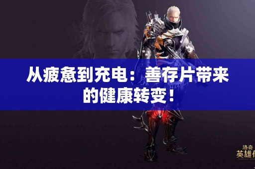 从疲惫到充电：善存片带来的健康转变！