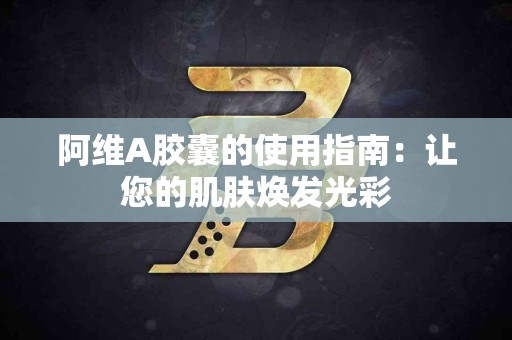 阿维A胶囊的使用指南：让您的肌肤焕发光彩