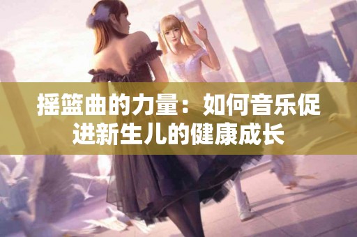 摇篮曲的力量：如何音乐促进新生儿的健康成长