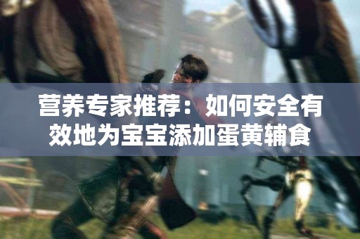 营养专家推荐：如何安全有效地为宝宝添加蛋黄辅食