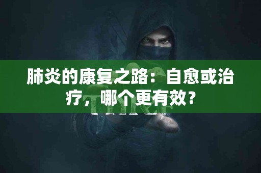 肺炎的康复之路：自愈或治疗，哪个更有效？