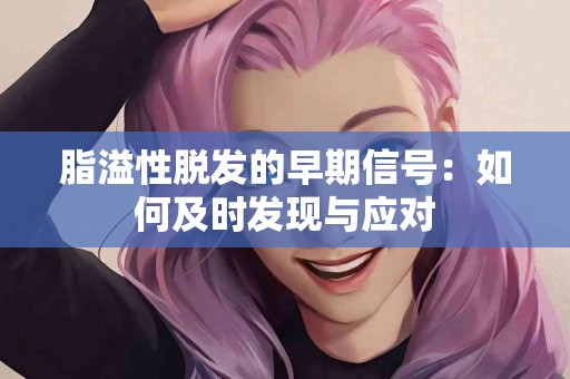 脂溢性脱发的早期信号：如何及时发现与应对