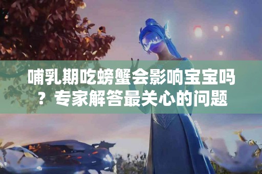 哺乳期吃螃蟹会影响宝宝吗？专家解答最关心的问题