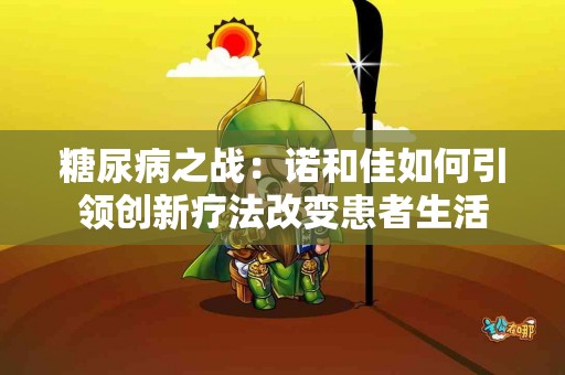 糖尿病之战：诺和佳如何引领创新疗法改变患者生活