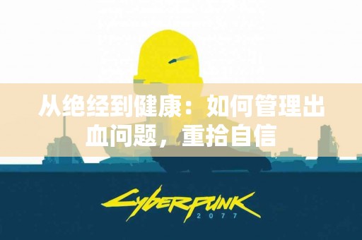 从绝经到健康：如何管理出血问题，重拾自信