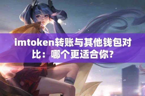 imtoken转账与其他钱包对比：哪个更适合你？