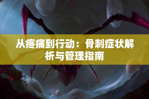 从疼痛到行动：骨刺症状解析与管理指南