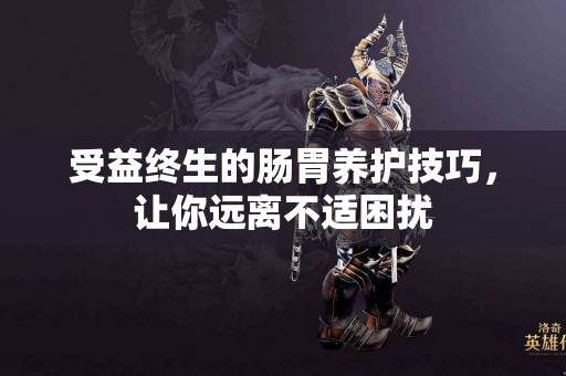 受益终生的肠胃养护技巧，让你远离不适困扰