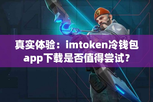 真实体验：imtoken冷钱包app下载是否值得尝试？