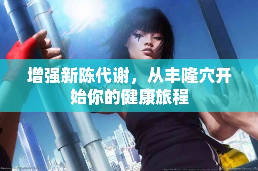 增强新陈代谢，从丰隆穴开始你的健康旅程