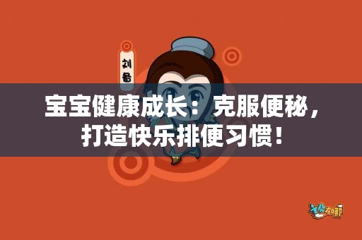 宝宝健康成长：克服便秘，打造快乐排便习惯！