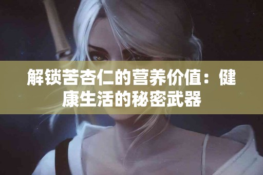 解锁苦杏仁的营养价值：健康生活的秘密武器