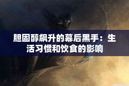 胆固醇飙升的幕后黑手：生活习惯和饮食的影响