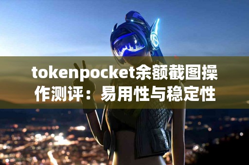 tokenpocket余额截图操作测评：易用性与稳定性