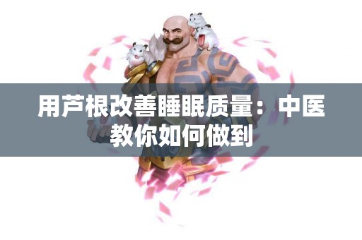 用芦根改善睡眠质量：中医教你如何做到