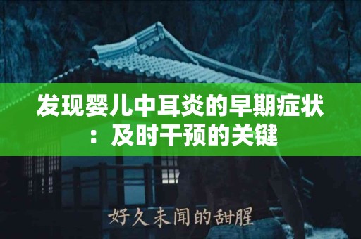 发现婴儿中耳炎的早期症状：及时干预的关键