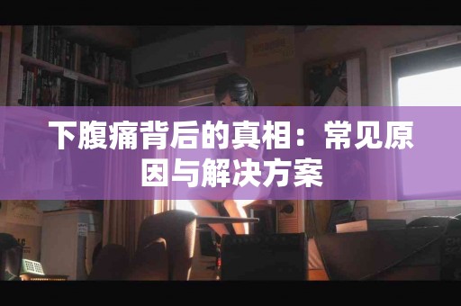 下腹痛背后的真相：常见原因与解决方案