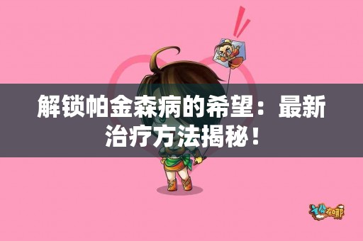 解锁帕金森病的希望：最新治疗方法揭秘！