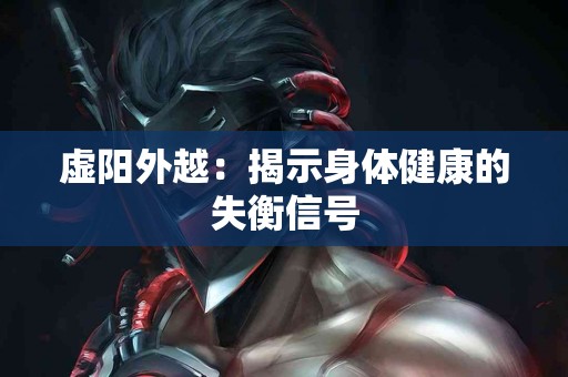 虚阳外越：揭示身体健康的失衡信号