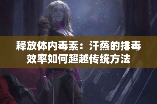 释放体内毒素：汗蒸的排毒效率如何超越传统方法