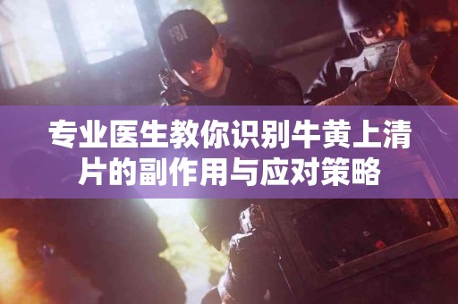 专业医生教你识别牛黄上清片的副作用与应对策略