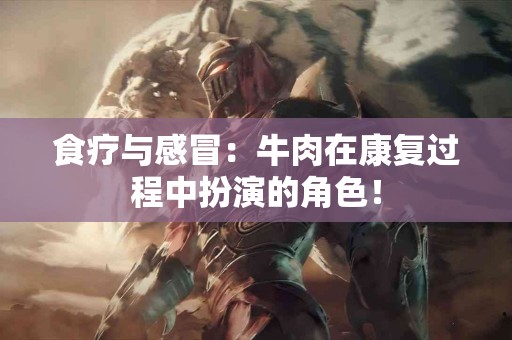 食疗与感冒：牛肉在康复过程中扮演的角色！