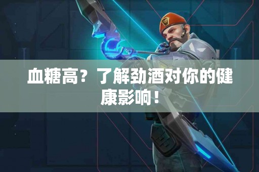 血糖高？了解劲酒对你的健康影响！