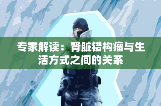 专家解读：肾脏错构瘤与生活方式之间的关系