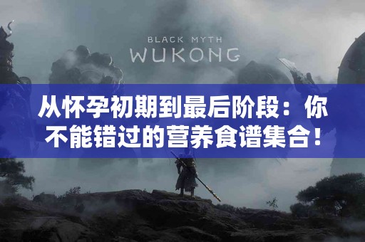 从怀孕初期到最后阶段：你不能错过的营养食谱集合！