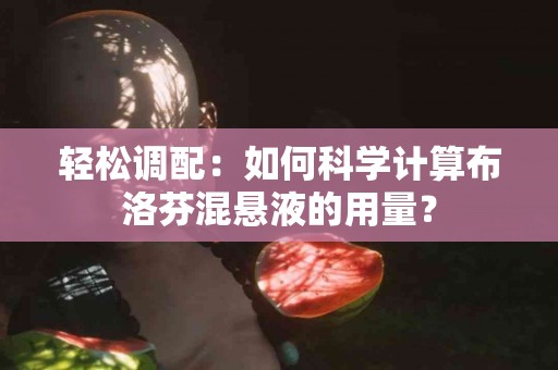 轻松调配：如何科学计算布洛芬混悬液的用量？