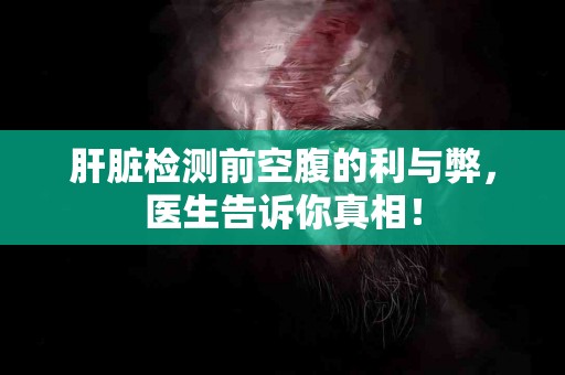 肝脏检测前空腹的利与弊，医生告诉你真相！