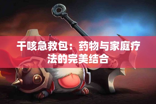 干咳急救包：药物与家庭疗法的完美结合