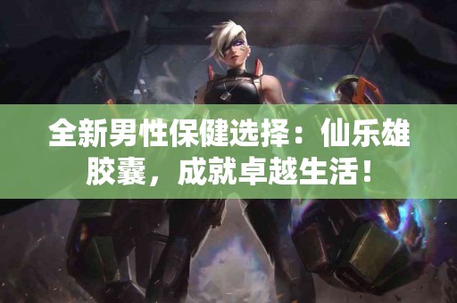 全新男性保健选择：仙乐雄胶囊，成就卓越生活！